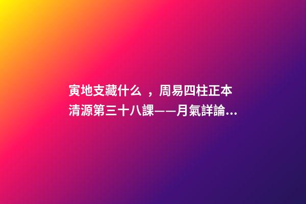 寅地支藏什么，周易四柱正本清源第三十八課——月氣詳論寅月
